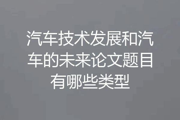 汽车技术发展和汽车的未来论文题目有哪些类型