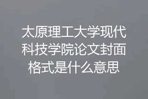 太原理工大学现代科技学院论文封面格式是什么意思