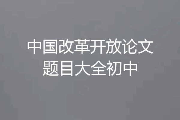 中国改革开放论文题目大全初中