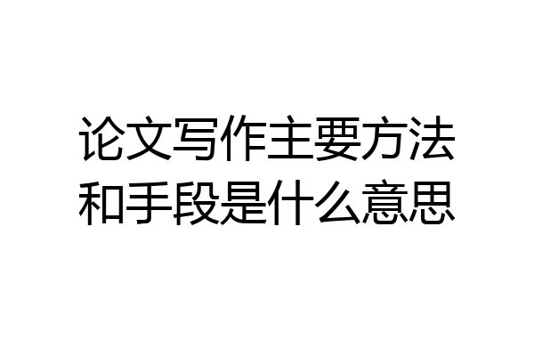 论文写作主要方法和手段是什么意思