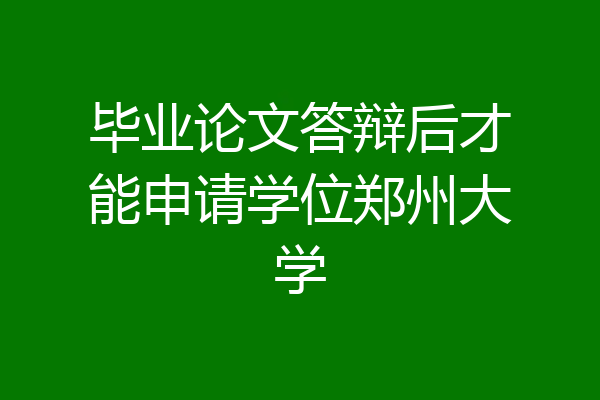 毕业论文答辩后才能申请学位郑州大学