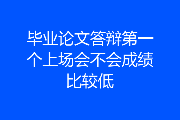 毕业论文答辩第一个上场会不会成绩比较低