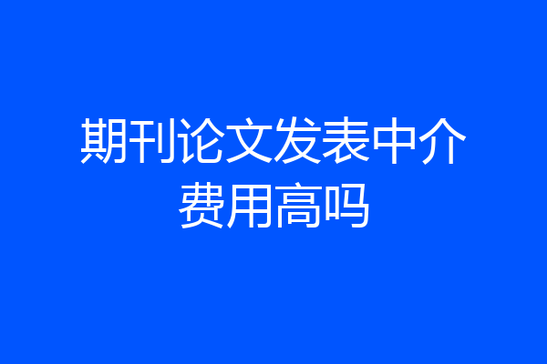 期刊论文发表中介费用高吗