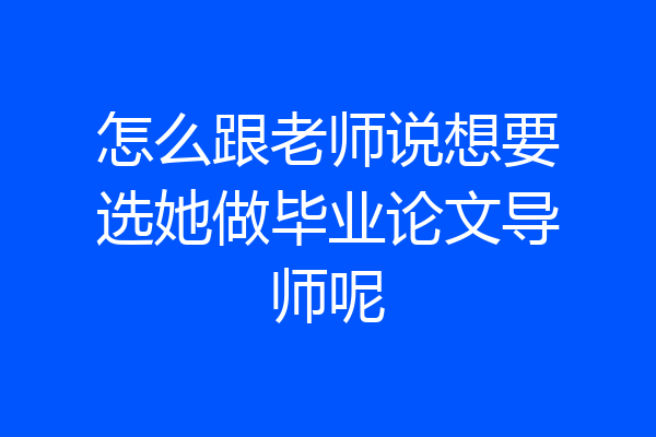 怎么跟老师说想要选她做毕业论文导师呢