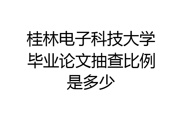 桂林电子科技大学毕业论文抽查比例是多少