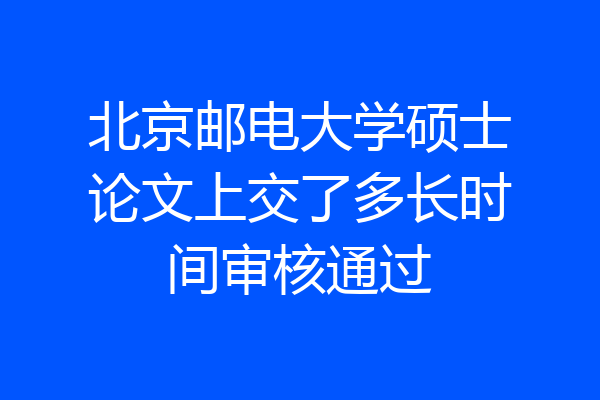 北京邮电大学硕士论文上交了多长时间审核通过
