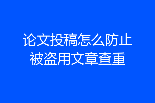 论文投稿怎么防止被盗用文章查重