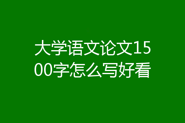 大学语文论文1500字怎么写好看