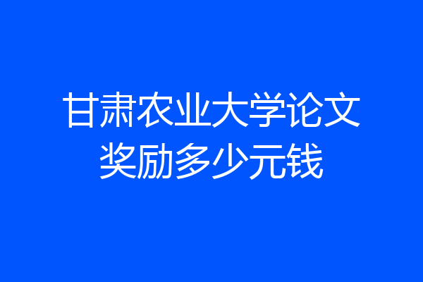 甘肃农业大学论文奖励多少元钱