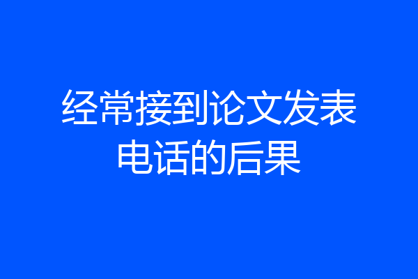 经常接到论文发表电话的后果