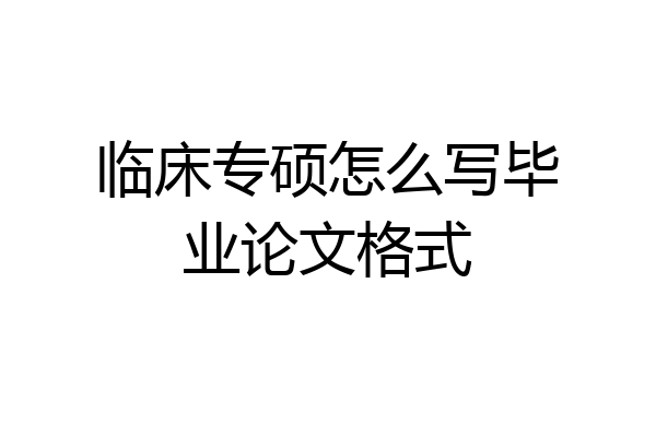 临床专硕怎么写毕业论文格式