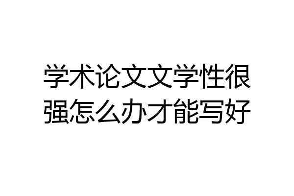 学术论文文学性很强怎么办才能写好