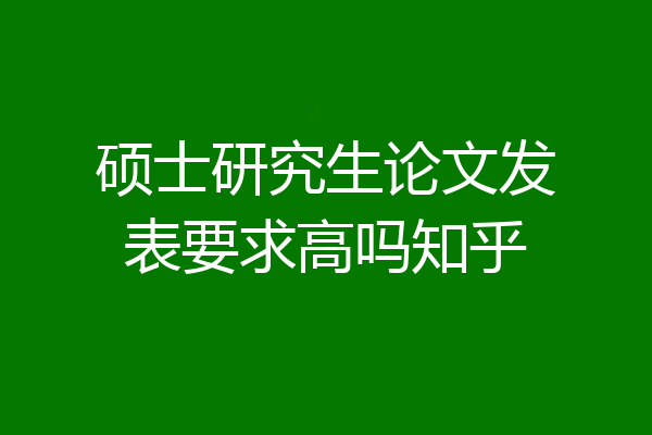 硕士研究生论文发表要求高吗知乎