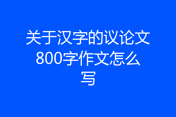 关于汉字的议论文800字作文怎么写