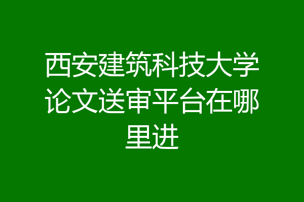 西安建筑科技大学论文送审平台在哪里进