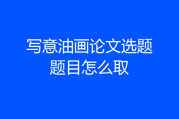 写意油画论文选题题目怎么取