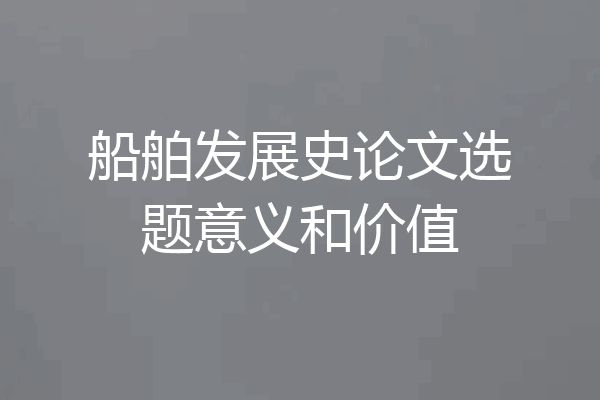 船舶发展史论文选题意义和价值