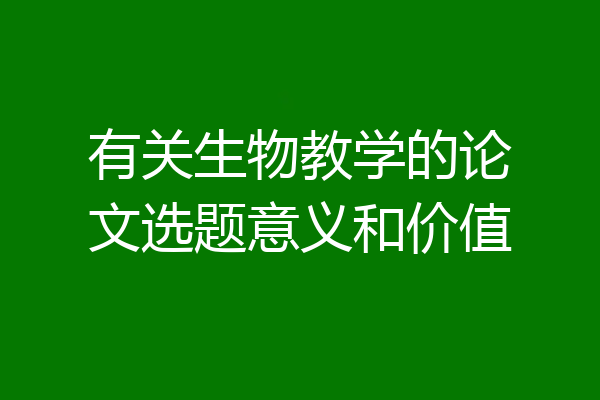 有关生物教学的论文选题意义和价值