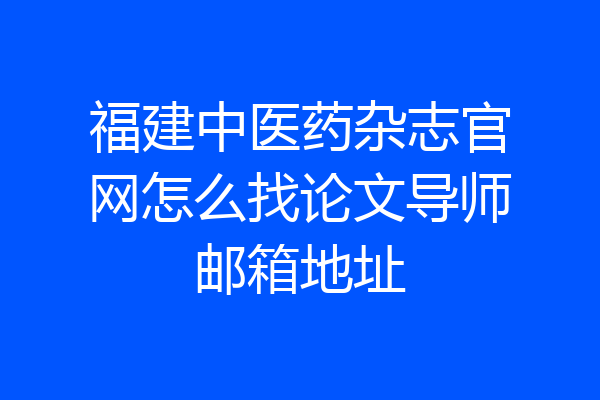 福建中医药杂志官网怎么找论文导师邮箱地址