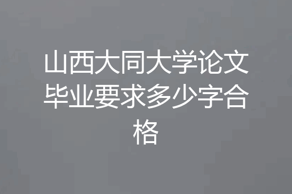 山西大同大学论文毕业要求多少字合格