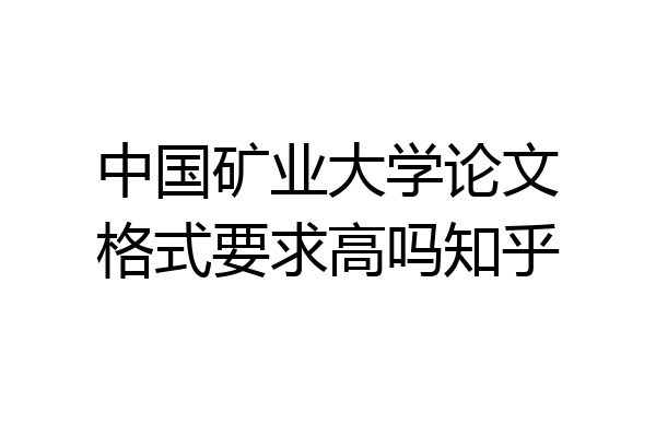 中国矿业大学论文格式要求高吗知乎