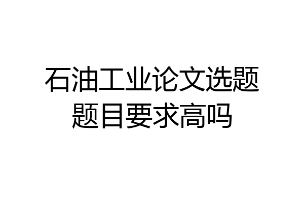 石油工业论文选题题目要求高吗