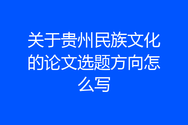 关于贵州民族文化的论文选题方向怎么写