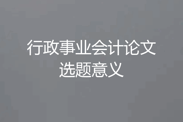 行政事业会计论文选题意义