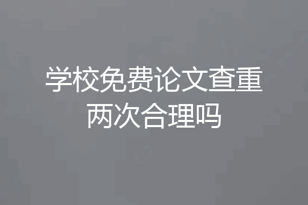 学校免费论文查重两次合理吗