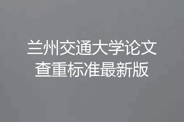 兰州交通大学论文查重标准最新版