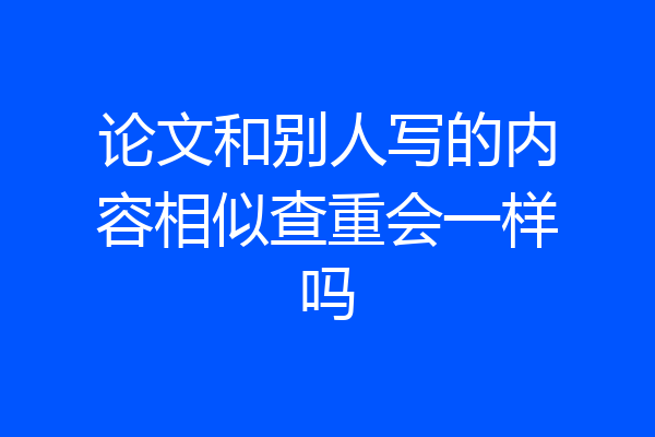 论文和别人写的内容相似查重会一样吗