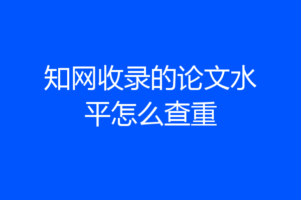 知网收录的论文水平怎么查重