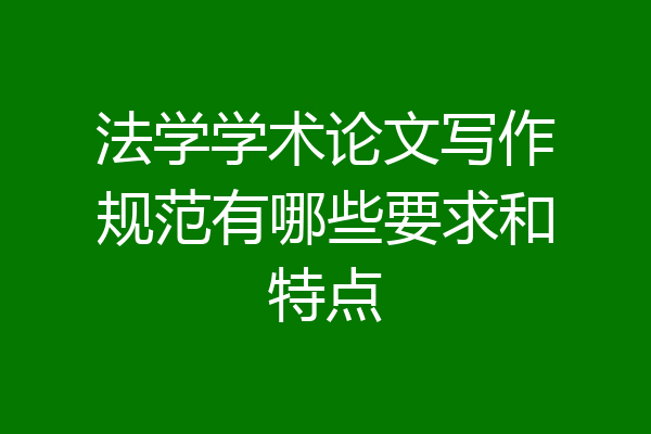 法学学术论文写作规范有哪些要求和特点
