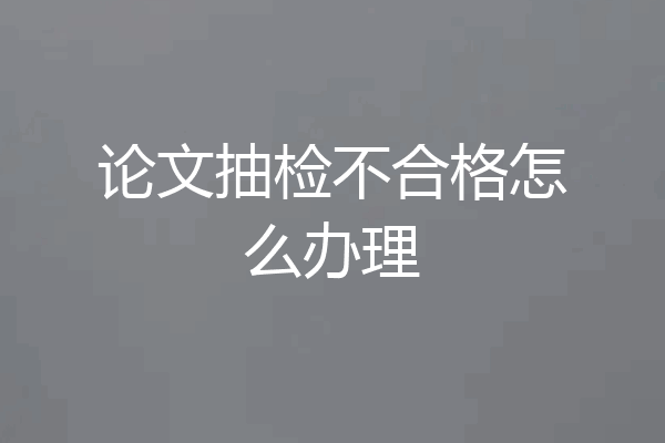 论文抽检不合格怎么办理