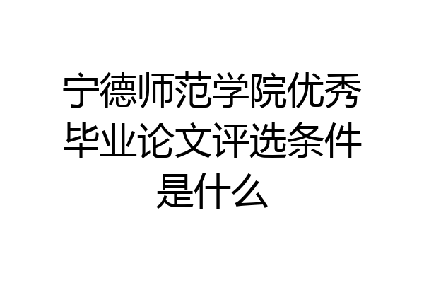 宁德师范学院优秀毕业论文评选条件是什么