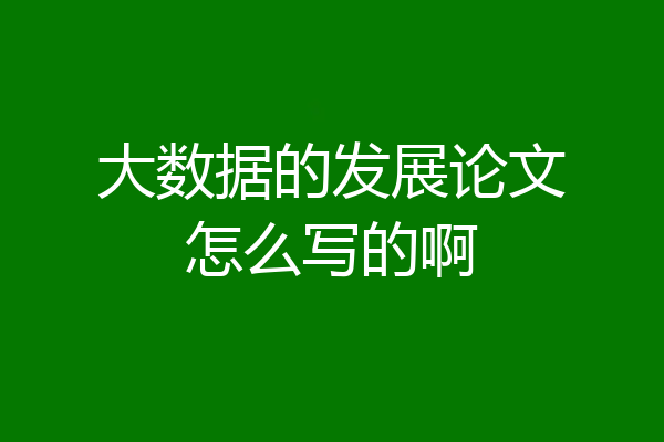 大数据的发展论文怎么写的啊