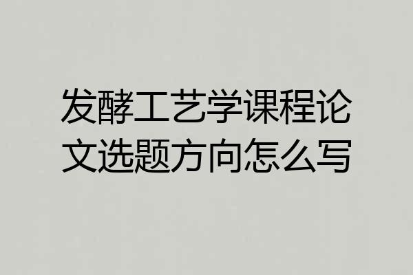 发酵工艺学课程论文选题方向怎么写