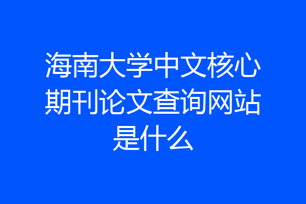 海南大学中文核心期刊论文查询网站是什么