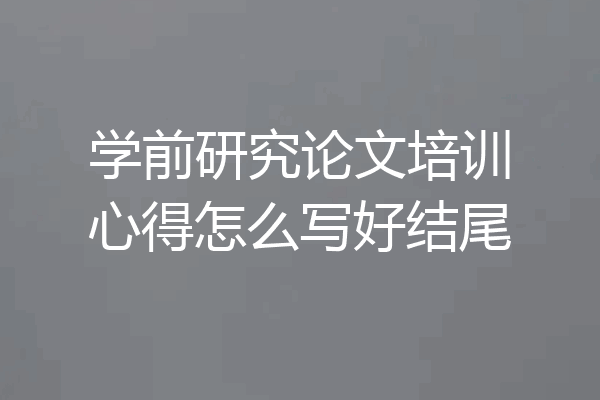 学前研究论文培训心得怎么写好结尾