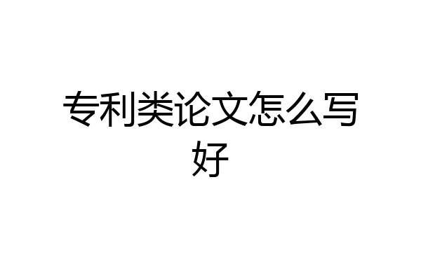 专利类论文怎么写好