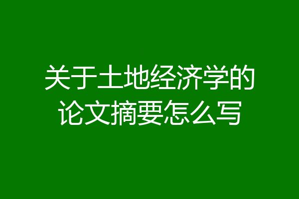 关于土地经济学的论文摘要怎么写