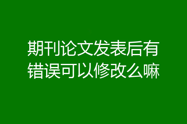 期刊论文发表后有错误可以修改么嘛