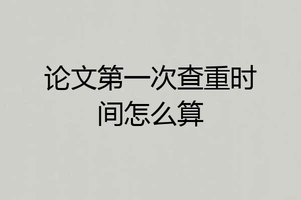 论文第一次查重时间怎么算