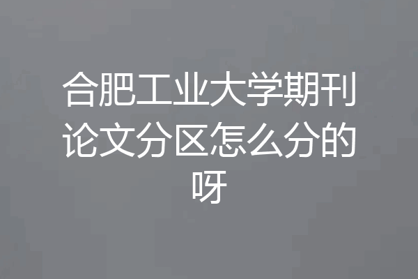 合肥工业大学期刊论文分区怎么分的呀