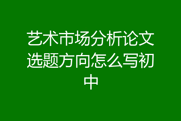 艺术市场分析论文选题方向怎么写初中