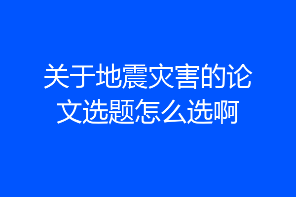 关于地震灾害的论文选题怎么选啊