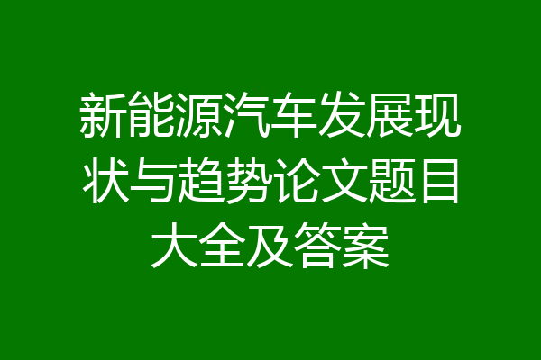 新能源汽车发展现状与趋势论文题目大全及答案