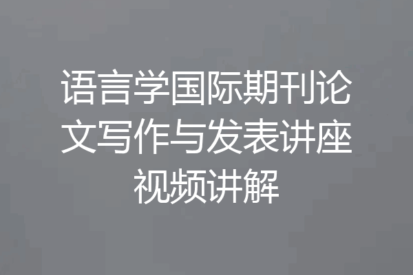 语言学国际期刊论文写作与发表讲座视频讲解