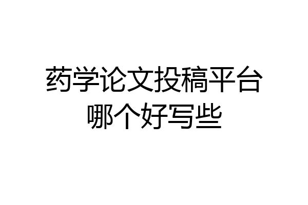 药学论文投稿平台哪个好写些