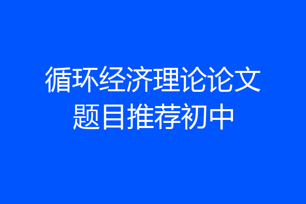循环经济理论论文题目推荐初中